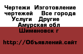 Чертежи. Изготовление чертежей. - Все города Услуги » Другие   . Амурская обл.,Шимановск г.